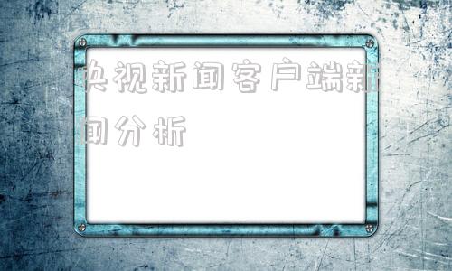 央视新闻客户端新闻分析央视新闻客户端是什么意思